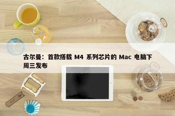 古尔曼：首款搭载 M4 系列芯片的 Mac 电脑下周三发布