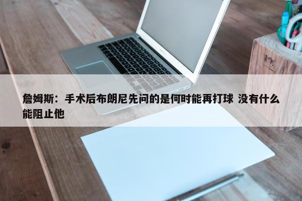 詹姆斯：手术后布朗尼先问的是何时能再打球 没有什么能阻止他