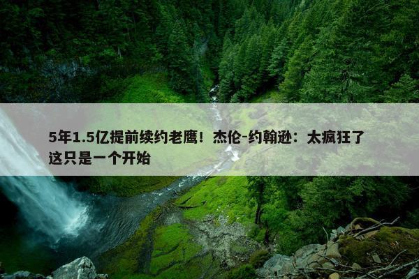 5年1.5亿提前续约老鹰！杰伦-约翰逊：太疯狂了 这只是一个开始