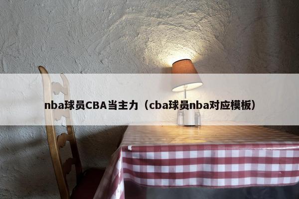 nba球员CBA当主力（cba球员nba对应模板）