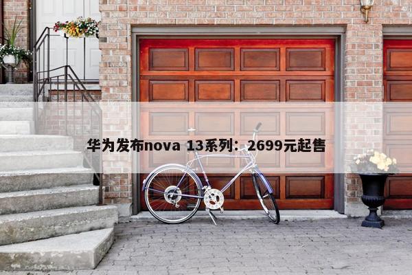 华为发布nova 13系列：2699元起售