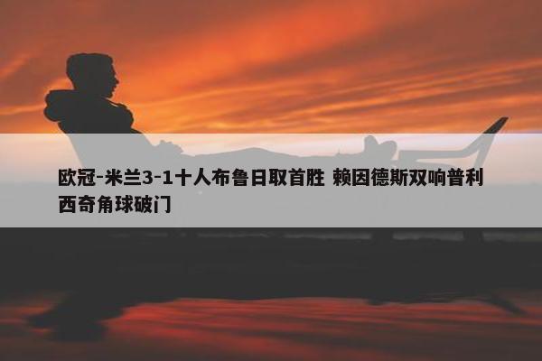 欧冠-米兰3-1十人布鲁日取首胜 赖因德斯双响普利西奇角球破门