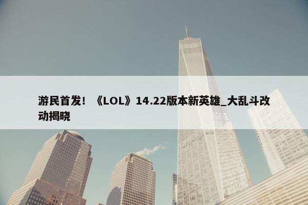 游民首发！《LOL》14.22版本新英雄_大乱斗改动揭晓