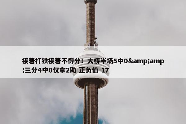 接着打铁接着不得分！大桥半场5中0&amp;三分4中0仅拿2助 正负值-17