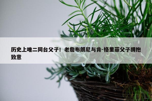 历史上唯二同台父子！老詹布朗尼与肯-格里菲父子拥抱致意