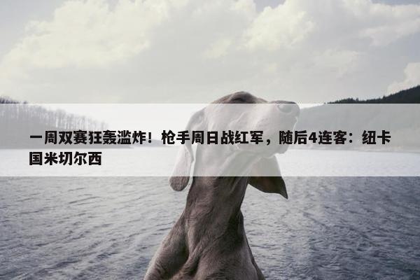 一周双赛狂轰滥炸！枪手周日战红军，随后4连客：纽卡国米切尔西