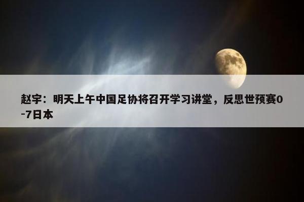 赵宇：明天上午中国足协将召开学习讲堂，反思世预赛0-7日本