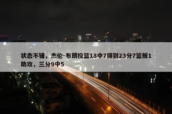 状态不错，杰伦-布朗投篮18中7得到23分7篮板1助攻，三分9中5