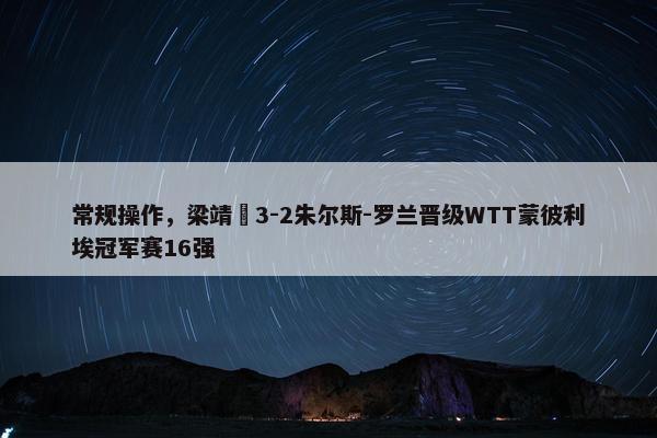 常规操作，梁靖崑3-2朱尔斯-罗兰晋级WTT蒙彼利埃冠军赛16强