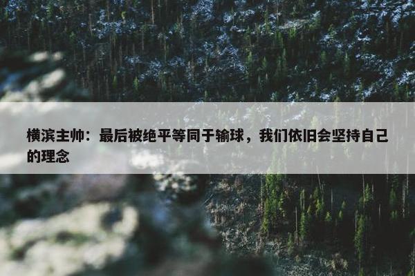 横滨主帅：最后被绝平等同于输球，我们依旧会坚持自己的理念