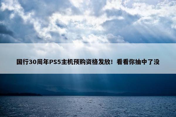 国行30周年PS5主机预购资格发放！看看你抽中了没