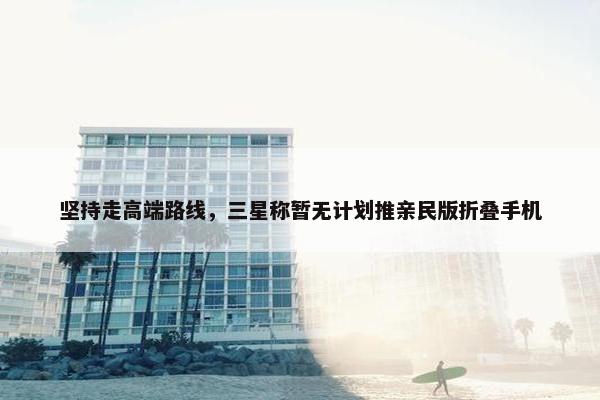 坚持走高端路线，三星称暂无计划推亲民版折叠手机