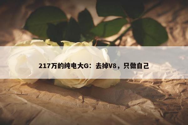 217万的纯电大G：去掉V8，只做自己