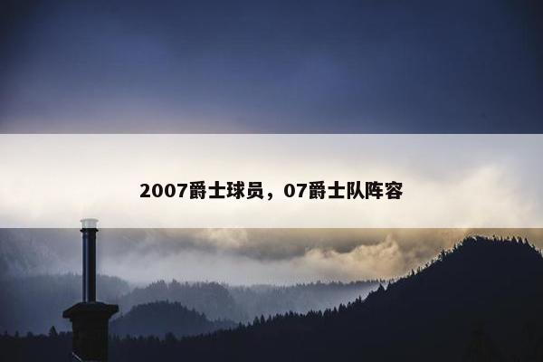 2007爵士球员，07爵士队阵容