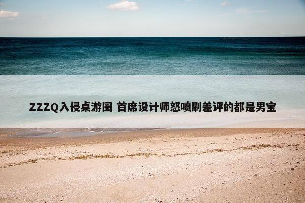 ZZZQ入侵桌游圈 首席设计师怒喷刷差评的都是男宝