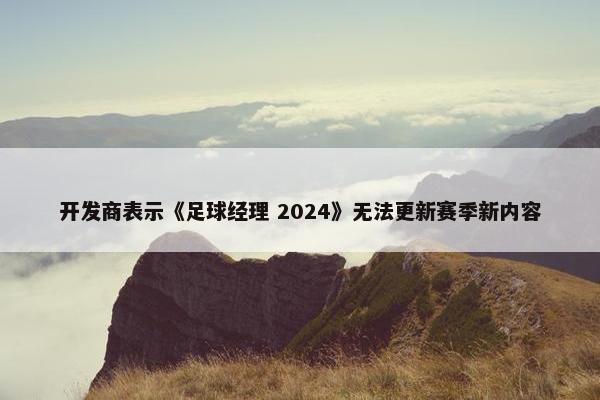 开发商表示《足球经理 2024》无法更新赛季新内容