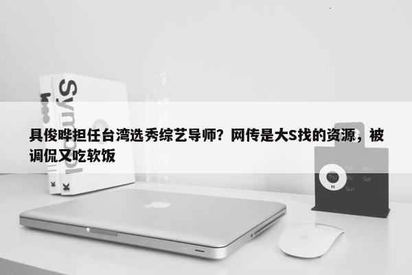 具俊晔担任台湾选秀综艺导师？网传是大S找的资源，被调侃又吃软饭