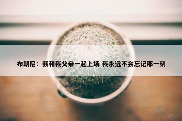 布朗尼：我和我父亲一起上场 我永远不会忘记那一刻