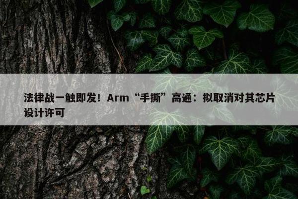 法律战一触即发！Arm“手撕”高通：拟取消对其芯片设计许可