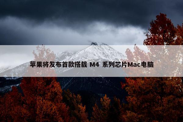 苹果将发布首款搭载 M4 系列芯片Mac电脑