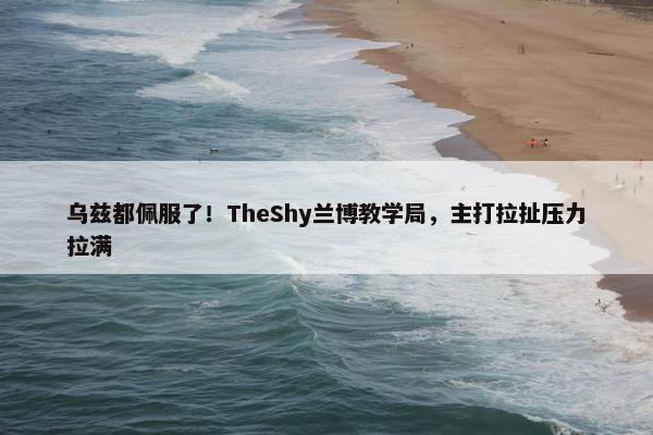 乌兹都佩服了！TheShy兰博教学局，主打拉扯压力拉满