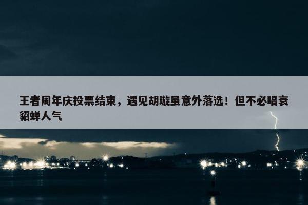 王者周年庆投票结束，遇见胡璇虽意外落选！但不必唱衰貂蝉人气