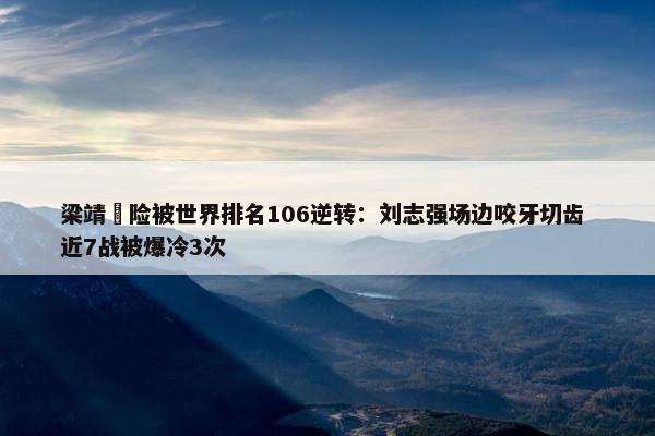 梁靖崑险被世界排名106逆转：刘志强场边咬牙切齿 近7战被爆冷3次