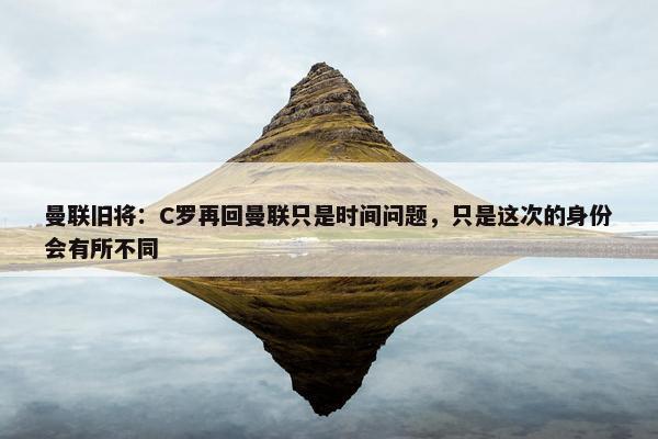 曼联旧将：C罗再回曼联只是时间问题，只是这次的身份会有所不同