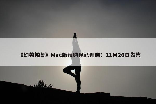 《幻兽帕鲁》Mac版预购现已开启：11月26日发售