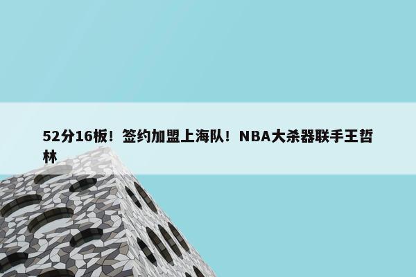 52分16板！签约加盟上海队！NBA大杀器联手王哲林