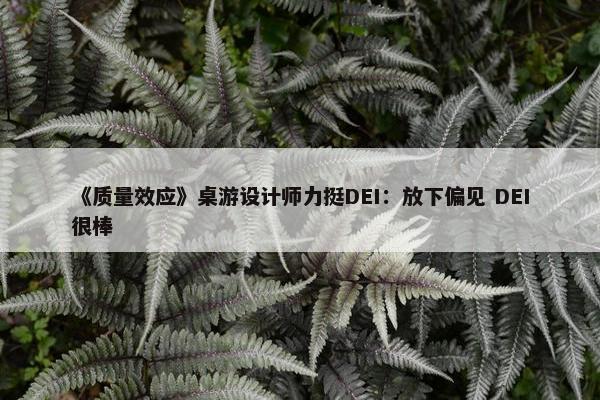 《质量效应》桌游设计师力挺DEI：放下偏见 DEI很棒