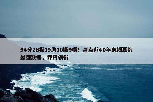 54分26板19助10断9帽！盘点近40年来揭幕战最强数据，乔丹领衔