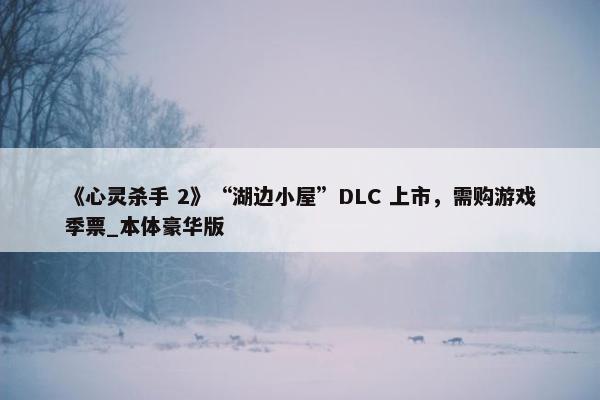 《心灵杀手 2》“湖边小屋”DLC 上市，需购游戏季票_本体豪华版