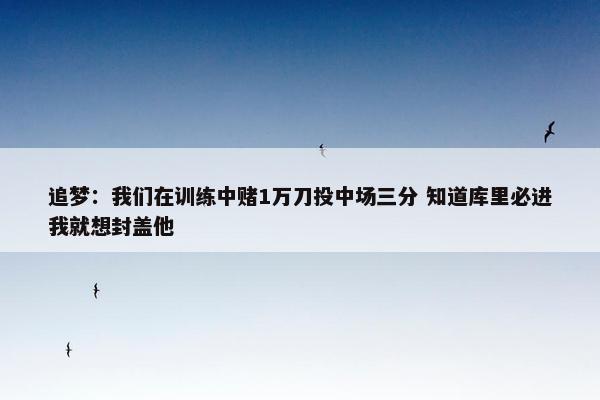 追梦：我们在训练中赌1万刀投中场三分 知道库里必进我就想封盖他