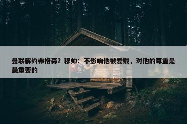 曼联解约弗格森？穆帅：不影响他被爱戴，对他的尊重是最重要的