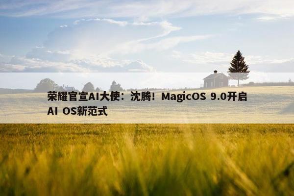 荣耀官宣AI大使：沈腾！MagicOS 9.0开启AI OS新范式