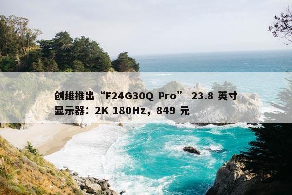 创维推出“F24G30Q Pro” 23.8 英寸显示器：2K 180Hz，849 元