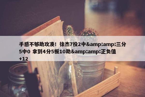 手感不够助攻凑！徐杰7投2中&amp;三分5中0 拿到4分5板10助&amp;正负值+12