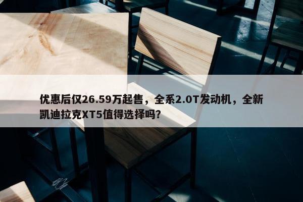 优惠后仅26.59万起售，全系2.0T发动机，全新凯迪拉克XT5值得选择吗？