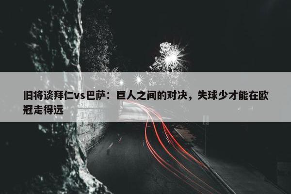 旧将谈拜仁vs巴萨：巨人之间的对决，失球少才能在欧冠走得远