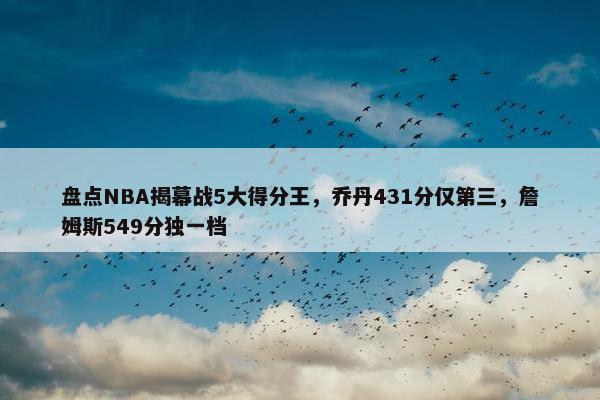 盘点NBA揭幕战5大得分王，乔丹431分仅第三，詹姆斯549分独一档