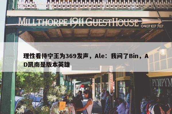 理性看待宁王为369发声，Ale：我问了Bin，AD凯南是版本英雄