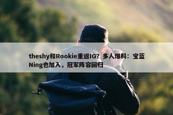 theshy和Rookie重返IG？多人爆料：宝蓝Ning也加入，冠军阵容回归