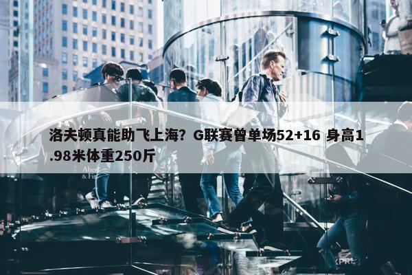 洛夫顿真能助飞上海？G联赛曾单场52+16 身高1.98米体重250斤