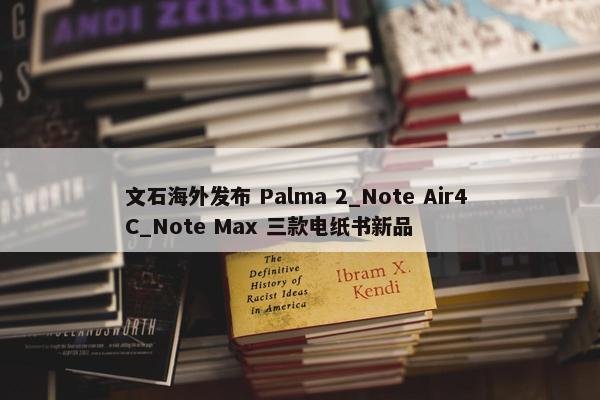 文石海外发布 Palma 2_Note Air4 C_Note Max 三款电纸书新品