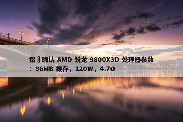 铭瑄确认 AMD 锐龙 9800X3D 处理器参数：96MB 缓存，120W，4.7G