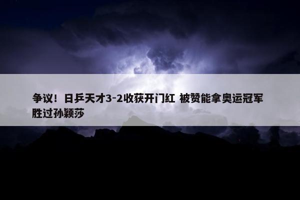 争议！日乒天才3-2收获开门红 被赞能拿奥运冠军 胜过孙颖莎