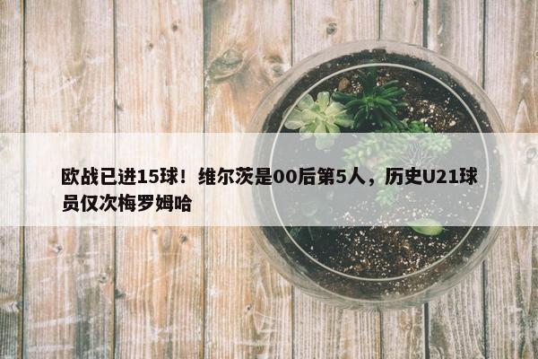 欧战已进15球！维尔茨是00后第5人，历史U21球员仅次梅罗姆哈