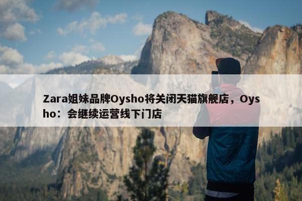 Zara姐妹品牌Oysho将关闭天猫旗舰店，Oysho：会继续运营线下门店