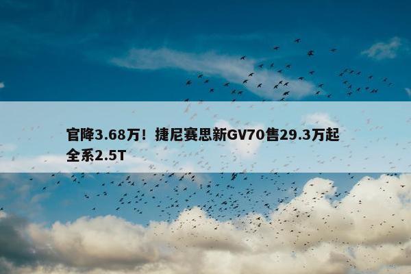 官降3.68万！捷尼赛思新GV70售29.3万起 全系2.5T